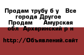 Продам трубу б/у - Все города Другое » Продам   . Амурская обл.,Архаринский р-н